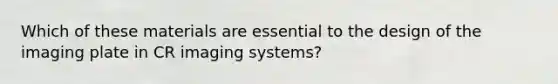 Which of these materials are essential to the design of the imaging plate in CR imaging systems?