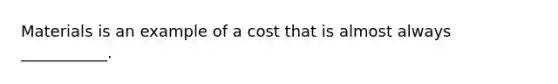 Materials is an example of a cost that is almost always ___________.