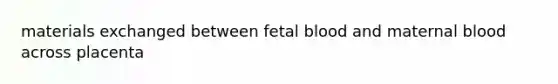 materials exchanged between fetal blood and maternal blood across placenta