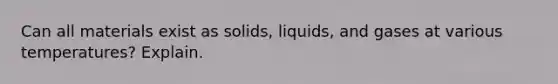 Can all materials exist as solids, liquids, and gases at various temperatures? Explain.