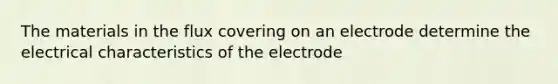 The materials in the flux covering on an electrode determine the electrical characteristics of the electrode