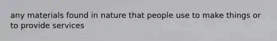 any materials found in nature that people use to make things or to provide services
