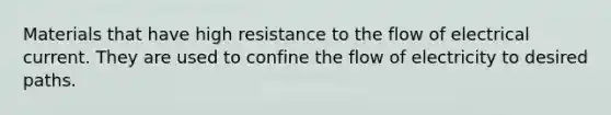 Materials that have high resistance to the flow of electrical current. They are used to confine the flow of electricity to desired paths.