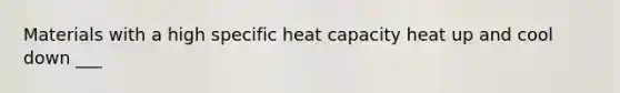 Materials with a high specific heat capacity heat up and cool down ___