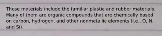 These materials include the familiar plastic and rubber materials. Many of them are organic compounds that are chemically based on carbon, hydrogen, and other nonmetallic elements (i.e., O, N, and Si).