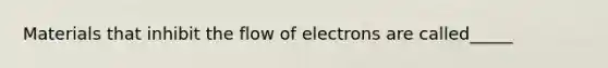 Materials that inhibit the flow of electrons are called_____