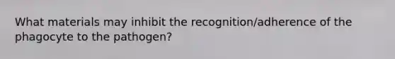 What materials may inhibit the recognition/adherence of the phagocyte to the pathogen?