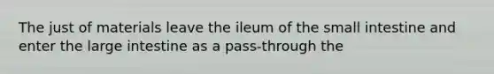 The just of materials leave the ileum of the small intestine and enter the large intestine as a pass-through the