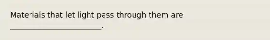 Materials that let light pass through them are ________________________.