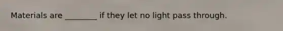 Materials are ________ if they let no light pass through.