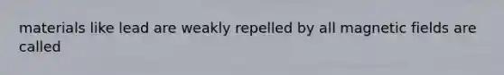 materials like lead are weakly repelled by all magnetic fields are called