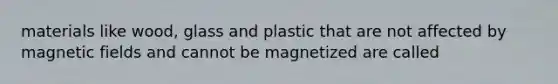 materials like wood, glass and plastic that are not affected by magnetic fields and cannot be magnetized are called