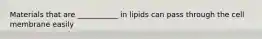 Materials that are ___________ in lipids can pass through the cell membrane easily