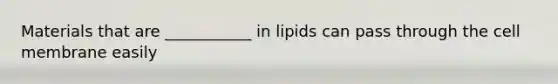 Materials that are ___________ in lipids can pass through the cell membrane easily