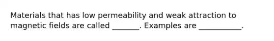 Materials that has low permeability and weak attraction to magnetic fields are called _______. Examples are ___________.