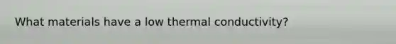 What materials have a low thermal conductivity?