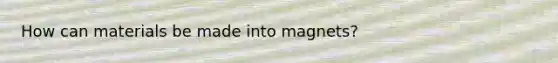 How can materials be made into magnets?