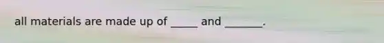 all materials are made up of _____ and _______.