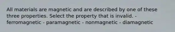 All materials are magnetic and are described by one of these three properties. Select the property that is invalid. - ferromagnetic - paramagnetic - nonmagnetic - diamagnetic