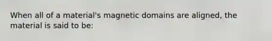 When all of a material's magnetic domains are aligned, the material is said to be: