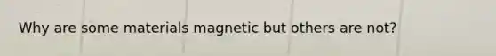 Why are some materials magnetic but others are not?