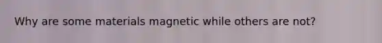 Why are some materials magnetic while others are not?