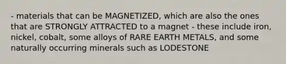 - materials that can be MAGNETIZED, which are also the ones that are STRONGLY ATTRACTED to a magnet - these include iron, nickel, cobalt, some alloys of RARE EARTH METALS, and some naturally occurring minerals such as LODESTONE