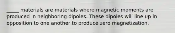 _____ materials are materials where magnetic moments are produced in neighboring dipoles. These dipoles will line up in opposition to one another to produce zero magnetization.