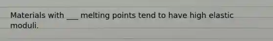 Materials with ___ melting points tend to have high elastic moduli.