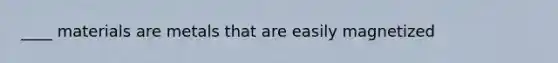 ____ materials are metals that are easily magnetized