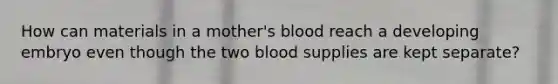 How can materials in a mother's blood reach a developing embryo even though the two blood supplies are kept separate?