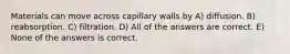 Materials can move across capillary walls by A) diffusion. B) reabsorption. C) filtration. D) All of the answers are correct. E) None of the answers is correct.