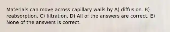 Materials can move across capillary walls by A) diffusion. B) reabsorption. C) filtration. D) All of the answers are correct. E) None of the answers is correct.