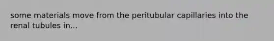 some materials move from the peritubular capillaries into the renal tubules in...