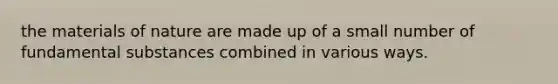 the materials of nature are made up of a small number of fundamental substances combined in various ways.