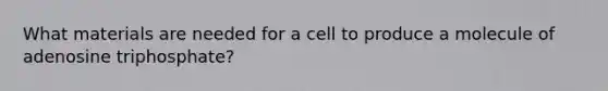 What materials are needed for a cell to produce a molecule of adenosine triphosphate?