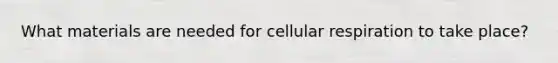 What materials are needed for cellular respiration to take place?