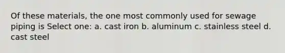 Of these materials, the one most commonly used for sewage piping is Select one: a. cast iron b. aluminum c. stainless steel d. cast steel