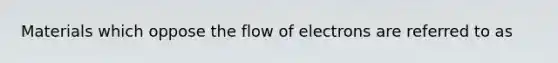 Materials which oppose the flow of electrons are referred to as