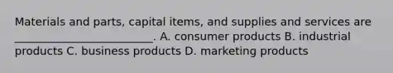 Materials and parts, capital items, and supplies and services are _________________________. A. consumer products B. industrial products C. business products D. marketing products