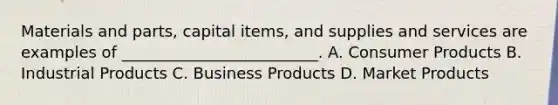 Materials and parts, capital items, and supplies and services are examples of _________________________. A. Consumer Products B. Industrial Products C. Business Products D. Market Products