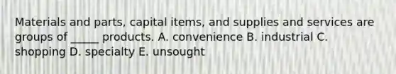 Materials and​ parts, capital​ items, and supplies and services are groups of​ _____ products. A. convenience B. industrial C. shopping D. specialty E. unsought