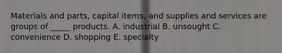 Materials and​ parts, capital​ items, and supplies and services are groups of​ _____ products. A. industrial B. unsought C. convenience D. shopping E. specialty