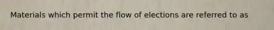 Materials which permit the flow of elections are referred to as