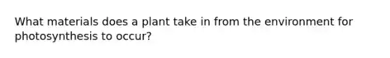 What materials does a plant take in from the environment for photosynthesis to occur?
