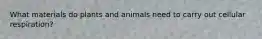 What materials do plants and animals need to carry out cellular respiration?