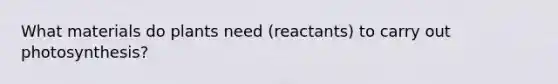 What materials do plants need (reactants) to carry out photosynthesis?