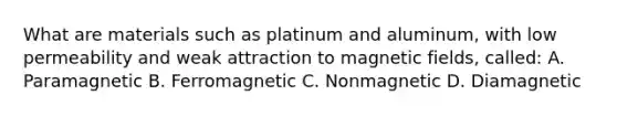 What are materials such as platinum and aluminum, with low permeability and weak attraction to <a href='https://www.questionai.com/knowledge/kqorUT4tK2-magnetic-fields' class='anchor-knowledge'>magnetic fields</a>, called: A. Paramagnetic B. Ferromagnetic C. Nonmagnetic D. Diamagnetic