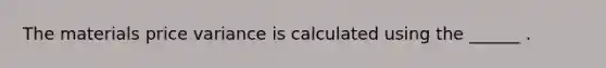 The materials price variance is calculated using the ______ .