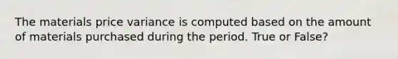 The materials price variance is computed based on the amount of materials purchased during the period. True or False?